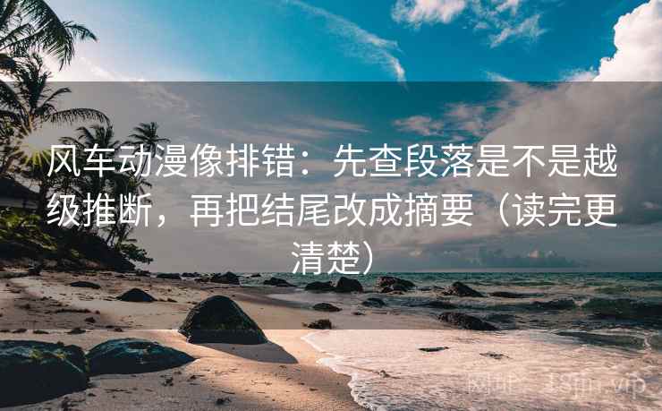 风车动漫像排错：先查段落是不是越级推断，再把结尾改成摘要（读完更清楚）