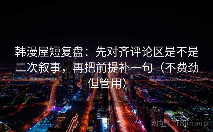 韩漫屋短复盘：先对齐评论区是不是二次叙事，再把前提补一句（不费劲但管用）
