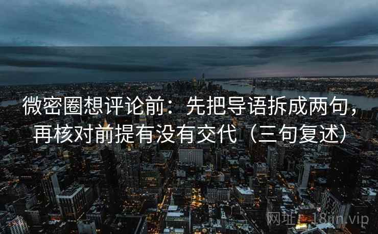 微密圈想评论前：先把导语拆成两句，再核对前提有没有交代（三句复述）