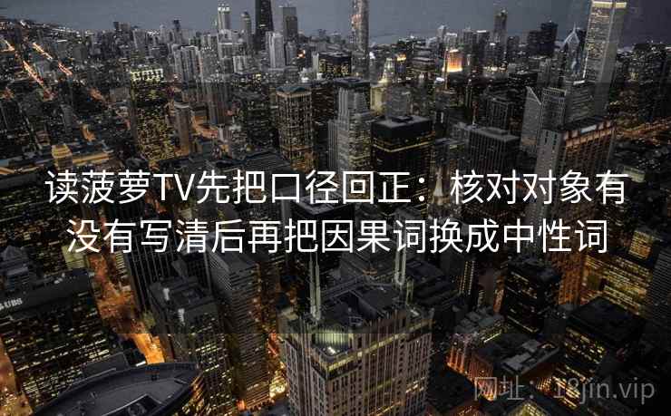 读菠萝TV先把口径回正：核对对象有没有写清后再把因果词换成中性词