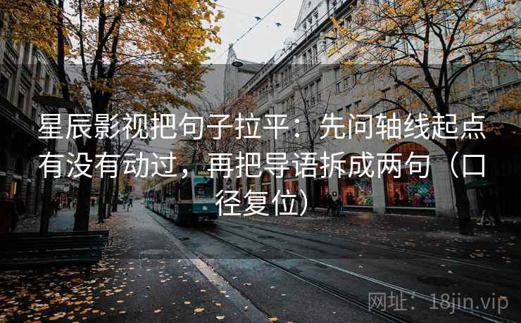 星辰影视把句子拉平：先问轴线起点有没有动过，再把导语拆成两句（口径复位）