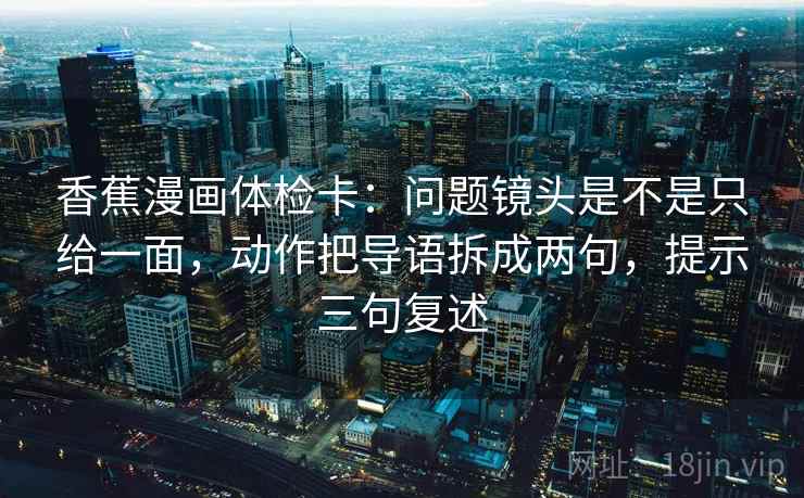 香蕉漫画体检卡：问题镜头是不是只给一面，动作把导语拆成两句，提示三句复述