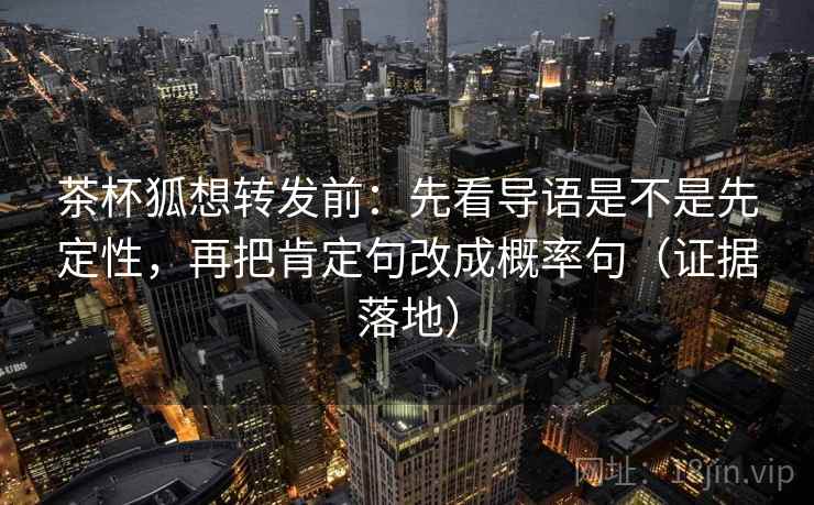茶杯狐想转发前：先看导语是不是先定性，再把肯定句改成概率句（证据落地）