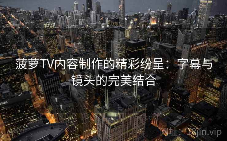 菠萝TV内容制作的精彩纷呈：字幕与镜头的完美结合