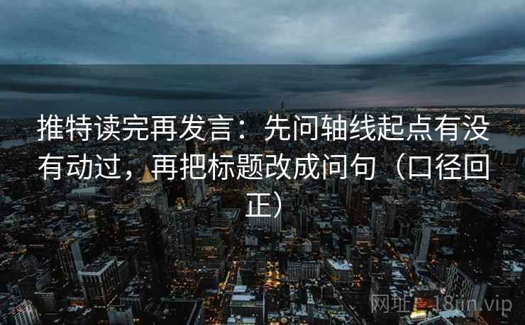 推特读完再发言：先问轴线起点有没有动过，再把标题改成问句（口径回正）