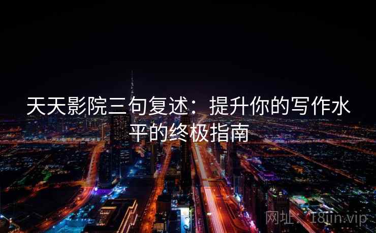 天天影院三句复述:提升你的写作水平的终极指南 天天影院三句复述:提升你的写作水平的终极指南