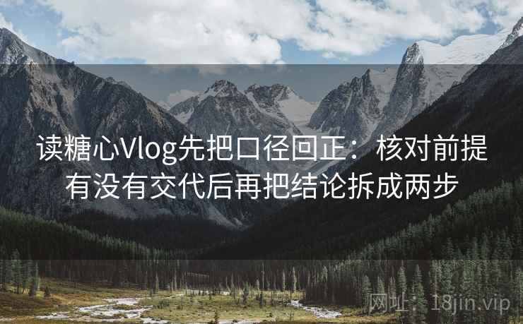 读糖心Vlog先把口径回正:核对前提有没有交代后再把结论拆成两步 读糖心Vlog先把口径回正:核对前提有没有交代后再把结论拆成两步