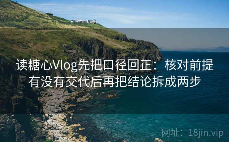 读糖心Vlog先把口径回正:核对前提有没有交代后再把结论拆成两步 读糖心Vlog先把口径回正:核对前提有没有交代后再把结论拆成两步