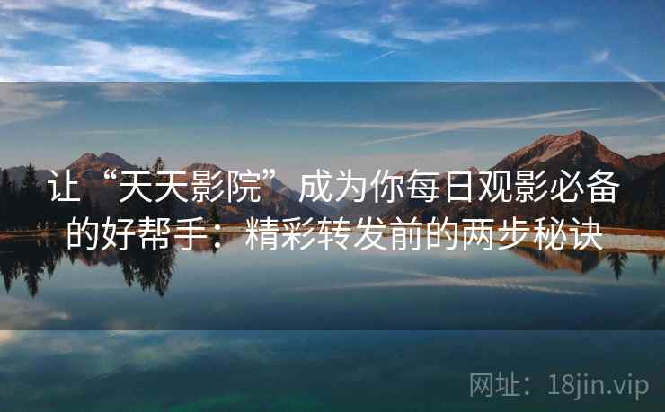 让“天天影院”成为你每日观影必备的好帮手：精彩转发前的两步秘诀