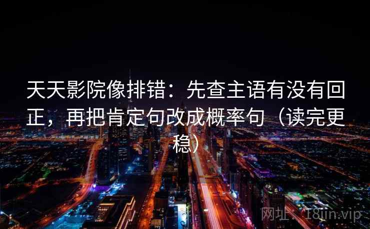 天天影院像排错:先查主语有没有回正,再把肯定句改成概率句(读完更稳) 天天影院像排错:先查主语有没有回正,再把肯定句改成概率句(读完更稳)