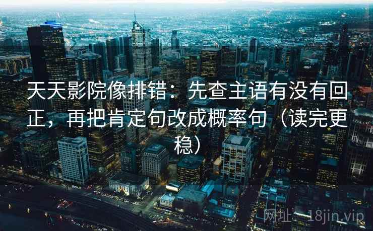 天天影院像排错:先查主语有没有回正,再把肯定句改成概率句(读完更稳) 天天影院像排错:先查主语有没有回正,再把肯定句改成概率句(读完更稳)