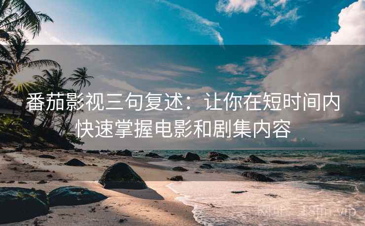 番茄影视三句复述：让你在短时间内快速掌握电影和剧集内容