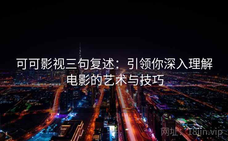 可可影视三句复述:引领你深入理解电影的艺术与技巧 可可影视三句复述:引领你深入理解电影的艺术与技巧