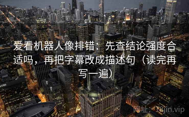 爱看机器人像排错:先查结论强度合适吗,再把字幕改成描述句(读完再写一遍) 爱看机器人像排错:先查结论强度合适吗,再把字幕改成描述句(读完再写一遍)