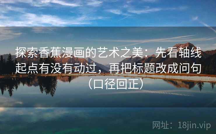 探索香蕉漫画的艺术之美:先看轴线起点有没有动过,再把标题改成问句(口径回正) 探索香蕉漫画的艺术之美:先看轴线起点有没有动过,再把标题改成问句(口径回正)