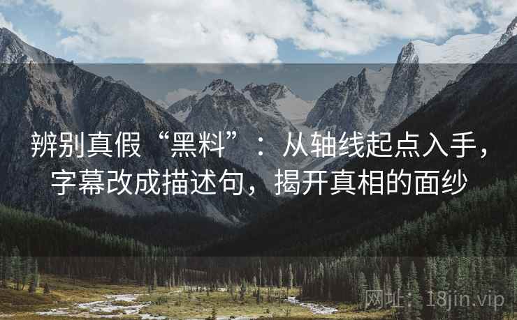 辨别真假“黑料”:从轴线起点入手,字幕改成描述句,揭开真相的面纱 辨别真假“黑料”:从轴线起点入手,字幕改成描述句,揭开真相的面纱