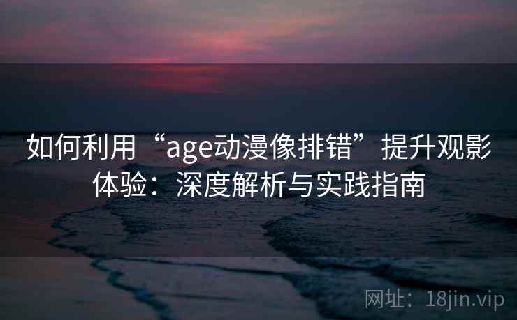 如何利用“age动漫像排错”提升观影体验:深度解析与实践指南 如何利用“age动漫像排错”提升观影体验:深度解析与实践指南