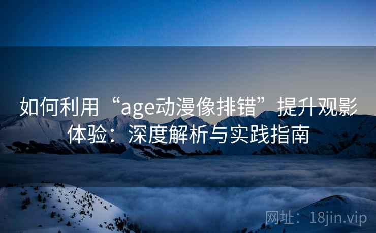 如何利用“age动漫像排错”提升观影体验:深度解析与实践指南 如何利用“age动漫像排错”提升观影体验:深度解析与实践指南