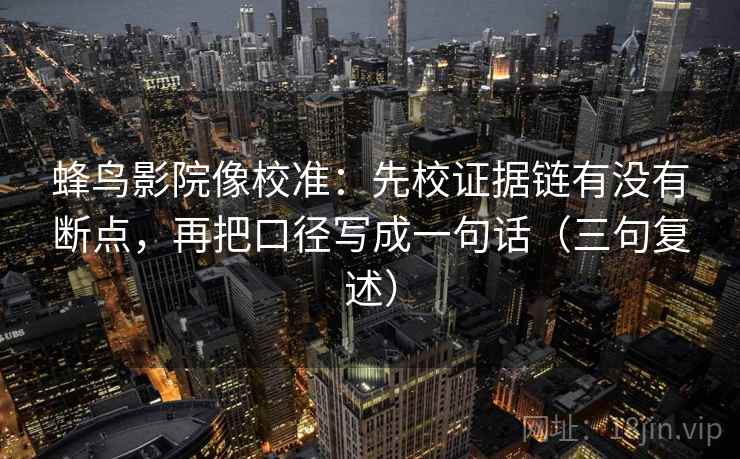 蜂鸟影院像校准：先校证据链有没有断点，再把口径写成一句话（三句复述）