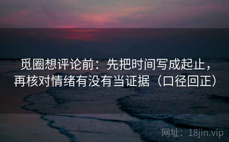 觅圈想评论前:先把时间写成起止,再核对情绪有没有当证据(口径回正) 觅圈想评论前:先把时间写成起止,再核对情绪有没有当证据(口径回正)