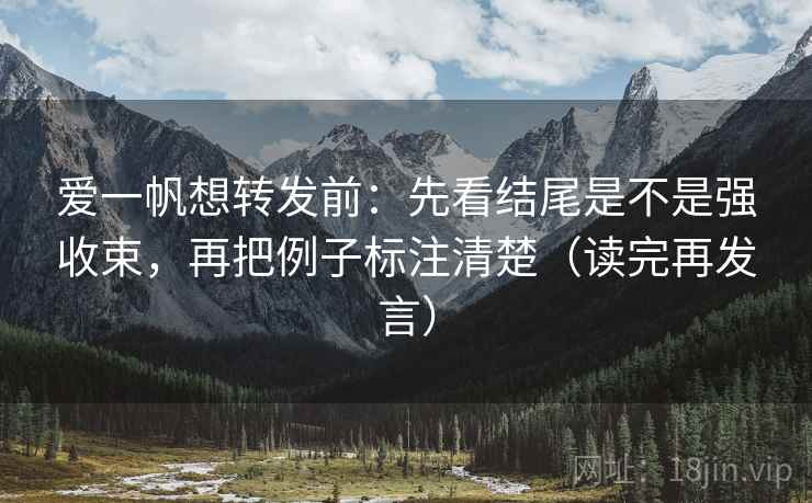 爱一帆想转发前:先看结尾是不是强收束,再把例子标注清楚(读完再发言) 爱一帆想转发前:先看结尾是不是强收束,再把例子标注清楚(读完再发言)