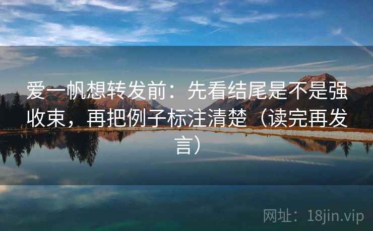 爱一帆想转发前:先看结尾是不是强收束,再把例子标注清楚(读完再发言) 爱一帆想转发前:先看结尾是不是强收束,再把例子标注清楚(读完再发言)
