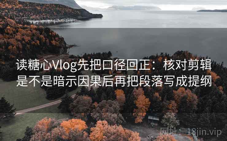读糖心Vlog先把口径回正:核对剪辑是不是暗示因果后再把段落写成提纲 读糖心Vlog先把口径回正:核对剪辑是不是暗示因果后再把段落写成提纲