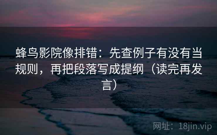 蜂鸟影院像排错：先查例子有没有当规则，再把段落写成提纲（读完再发言）