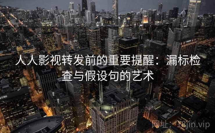 人人影视转发前的重要提醒:漏标检查与假设句的艺术 人人影视转发前的重要提醒:漏标检查与假设句的艺术