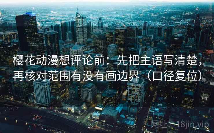 樱花动漫想评论前：先把主语写清楚，再核对范围有没有画边界（口径复位）