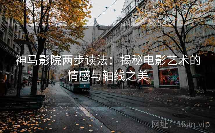 神马影院两步读法:揭秘电影艺术的情感与轴线之美 神马影院两步读法:揭秘电影艺术的情感与轴线之美