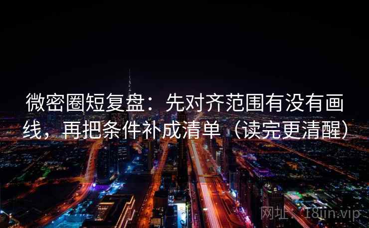 微密圈短复盘:先对齐范围有没有画线,再把条件补成清单(读完更清醒) 微密圈短复盘:先对齐范围有没有画线,再把条件补成清单(读完更清醒)