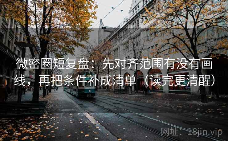 微密圈短复盘:先对齐范围有没有画线,再把条件补成清单(读完更清醒) 微密圈短复盘:先对齐范围有没有画线,再把条件补成清单(读完更清醒)