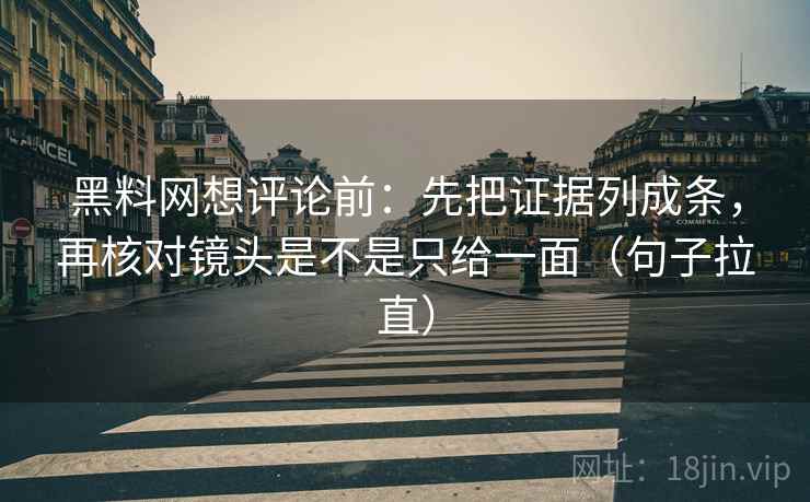 黑料网想评论前:先把证据列成条,再核对镜头是不是只给一面(句子拉直) 黑料网想评论前:先把证据列成条,再核对镜头是不是只给一面(句子拉直)