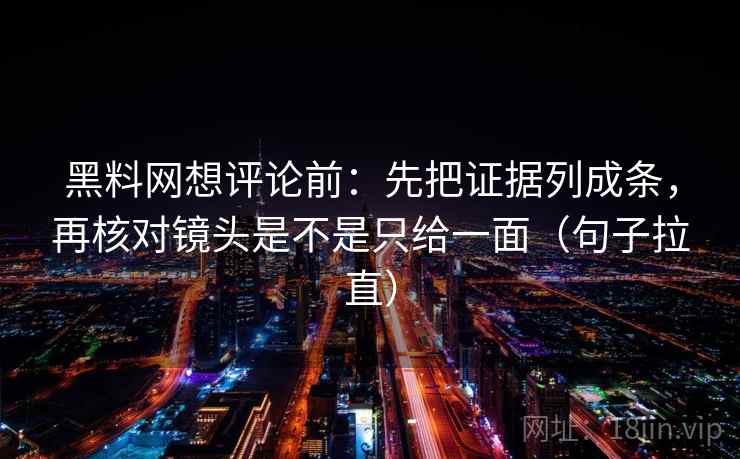 黑料网想评论前:先把证据列成条,再核对镜头是不是只给一面(句子拉直) 黑料网想评论前:先把证据列成条,再核对镜头是不是只给一面(句子拉直)