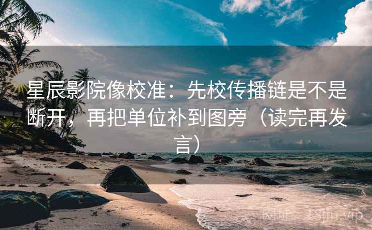 星辰影院像校准：先校传播链是不是断开，再把单位补到图旁（读完再发言）