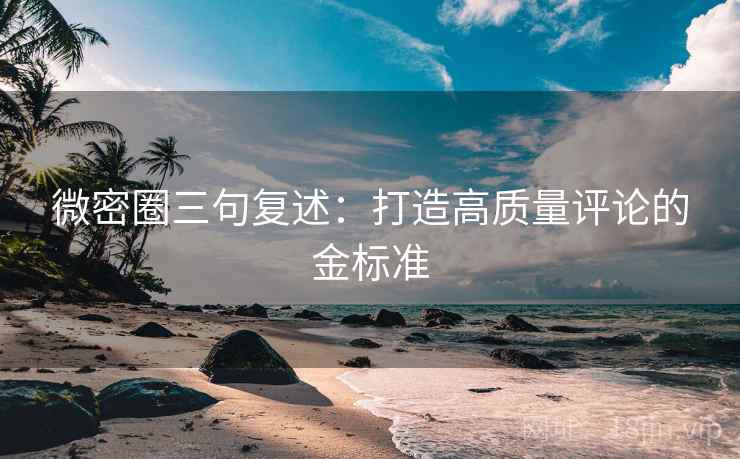 微密圈三句复述:打造高质量评论的金标准 微密圈三句复述:打造高质量评论的金标准