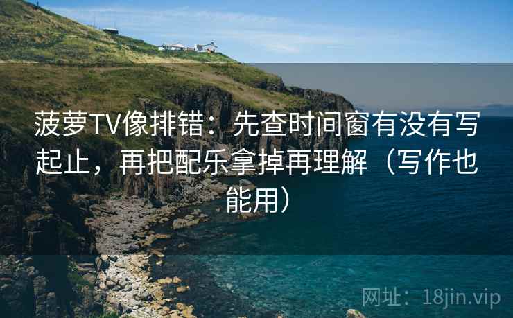 菠萝TV像排错:先查时间窗有没有写起止,再把配乐拿掉再理解(写作也能用) 菠萝TV像排错:先查时间窗有没有写起止,再把配乐拿掉再理解(写作也能用)