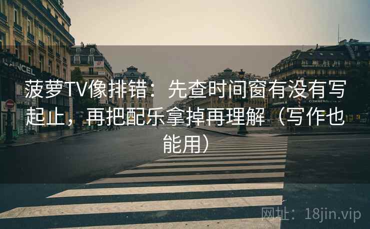 菠萝TV像排错:先查时间窗有没有写起止,再把配乐拿掉再理解(写作也能用) 菠萝TV像排错:先查时间窗有没有写起止,再把配乐拿掉再理解(写作也能用)