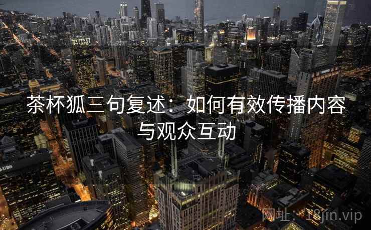 茶杯狐三句复述：如何有效传播内容与观众互动