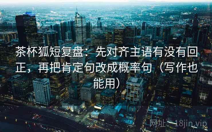 茶杯狐短复盘:先对齐主语有没有回正,再把肯定句改成概率句(写作也能用) 茶杯狐短复盘:先对齐主语有没有回正,再把肯定句改成概率句(写作也能用)