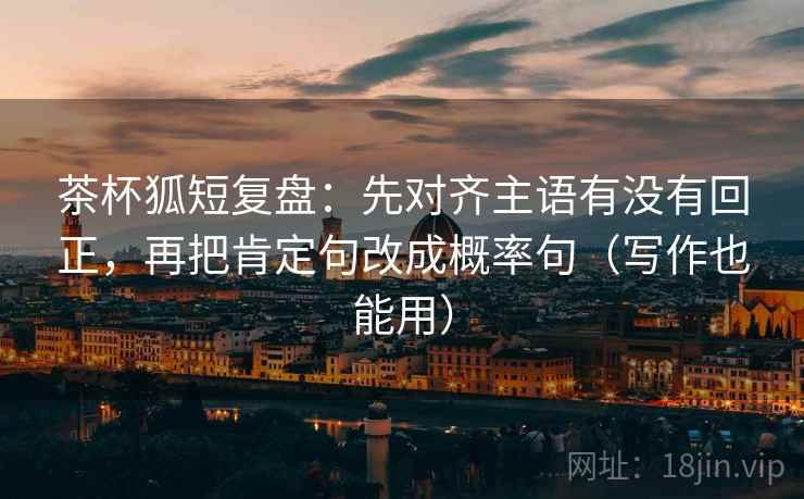 茶杯狐短复盘:先对齐主语有没有回正,再把肯定句改成概率句(写作也能用) 茶杯狐短复盘:先对齐主语有没有回正,再把肯定句改成概率句(写作也能用)