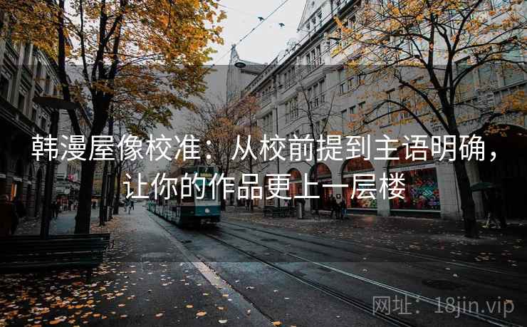 韩漫屋像校准:从校前提到主语明确,让你的作品更上一层楼 韩漫屋像校准:从校前提到主语明确,让你的作品更上一层楼