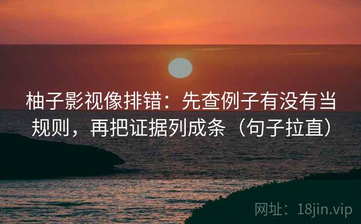 柚子影视像排错:先查例子有没有当规则,再把证据列成条(句子拉直) 柚子影视像排错:先查例子有没有当规则,再把证据列成条(句子拉直)