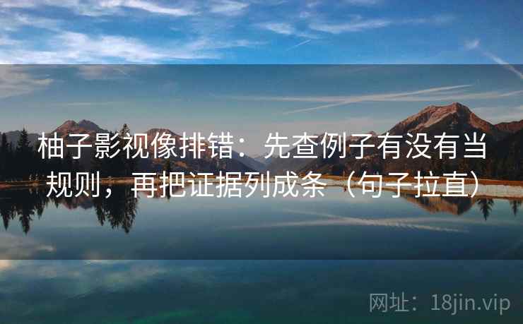 柚子影视像排错:先查例子有没有当规则,再把证据列成条(句子拉直) 柚子影视像排错:先查例子有没有当规则,再把证据列成条(句子拉直)