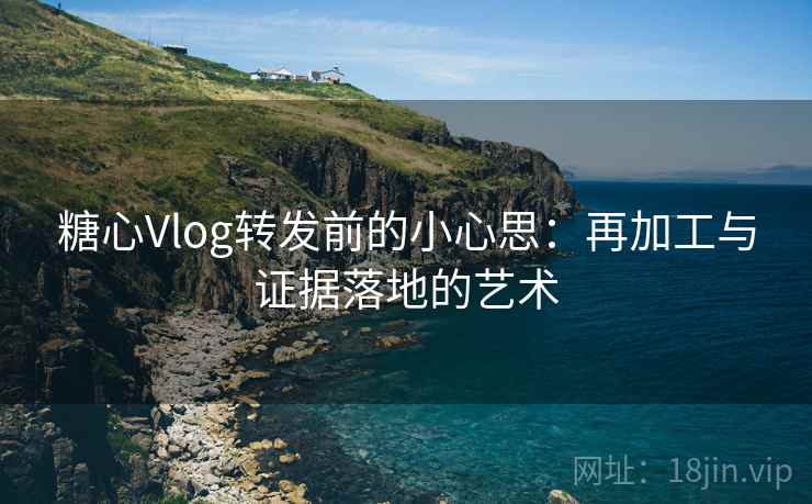 糖心Vlog转发前的小心思:再加工与证据落地的艺术 糖心Vlog转发前的小心思:再加工与证据落地的艺术