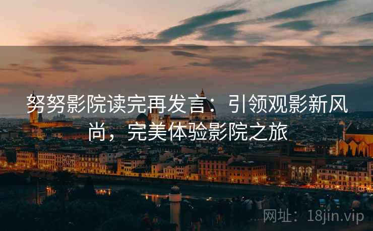 努努影院读完再发言:引领观影新风尚,完美体验影院之旅 努努影院读完再发言:引领观影新风尚,完美体验影院之旅