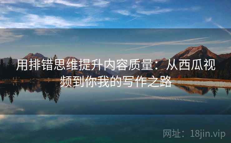 用排错思维提升内容质量:从西瓜视频到你我的写作之路 用排错思维提升内容质量:从西瓜视频到你我的写作之路
