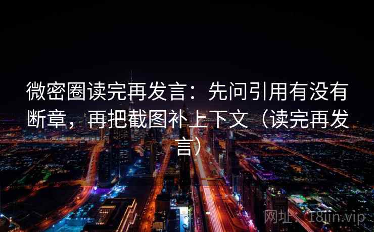 微密圈读完再发言:先问引用有没有断章,再把截图补上下文(读完再发言) 微密圈读完再发言:先问引用有没有断章,再把截图补上下文(读完再发言)