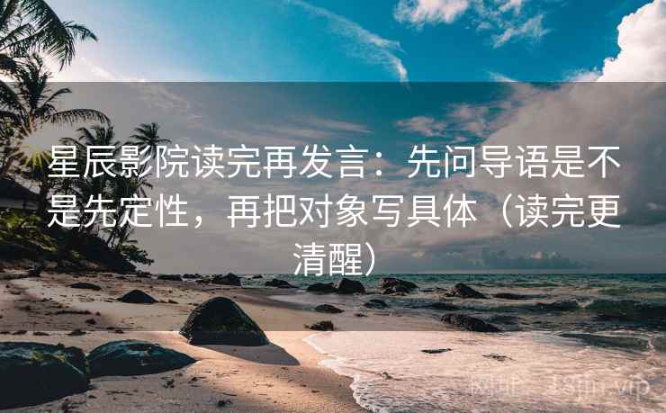 星辰影院读完再发言:先问导语是不是先定性,再把对象写具体(读完更清醒) 星辰影院读完再发言:先问导语是不是先定性,再把对象写具体(读完更清醒)